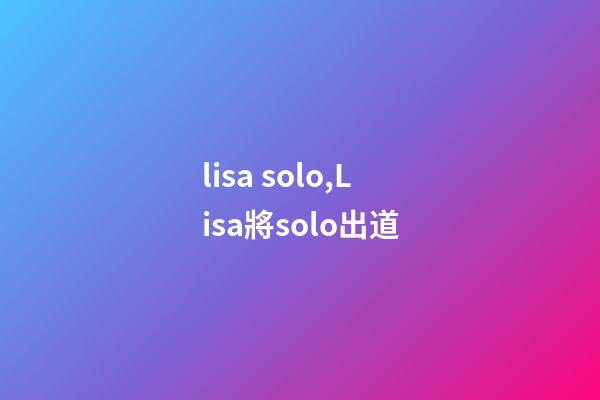 lisa solo,Lisa將solo出道-第1張-觀點-玄機派